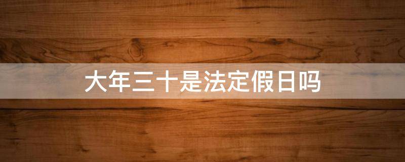 大年三十是法定假日吗（年三十是不是法定假日）