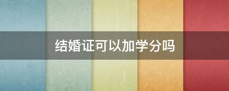 结婚证可以加学分吗 研究生结婚证可以加学分吗