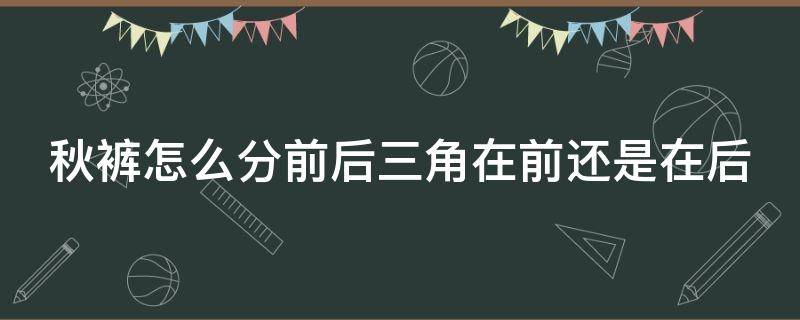 秋裤怎么分前后三角在前还是在后（秋裤的三角前后怎么分）