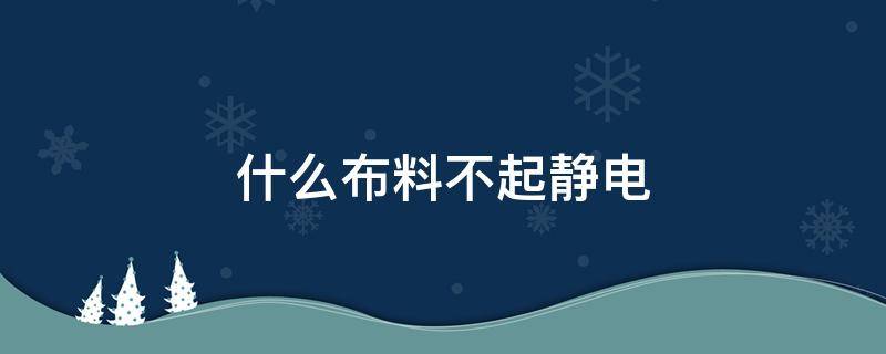 什么布料不起静电 什么布料不起静电不起球