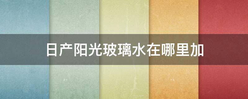 日产阳光玻璃水在哪里加 日产汽车玻璃水加哪里