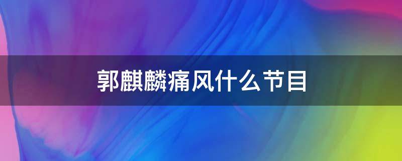 郭麒麟痛风什么节目 郭麒麟痛风是哪个节目