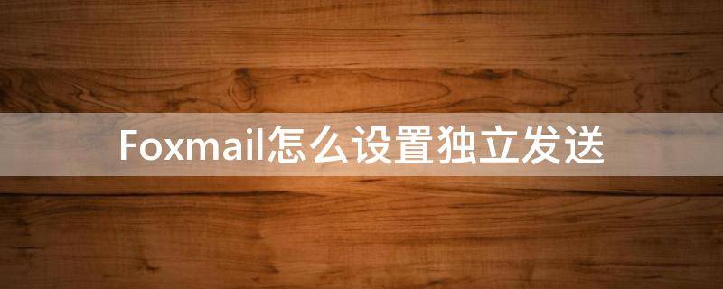 Foxmail怎么设置独立发送（foxmail单独发送）