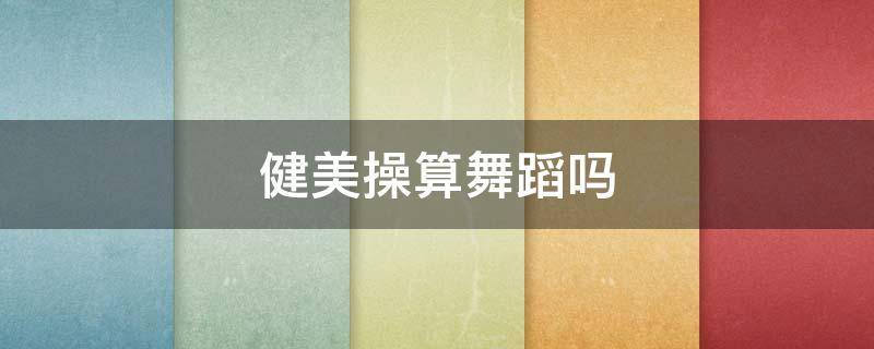 健美操算舞蹈吗（健美舞蹈和健美操的区别）