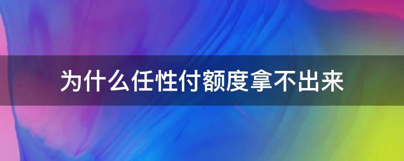 为什么任性付额度拿不出来（为什么我的任性付有额度不可以用?）