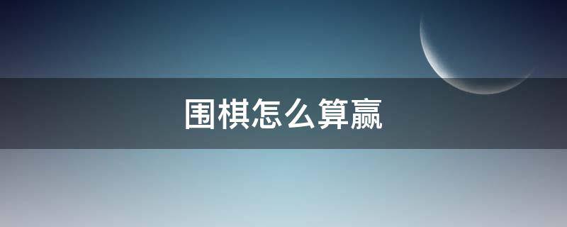 围棋怎么算赢 围棋怎么算赢中国规则