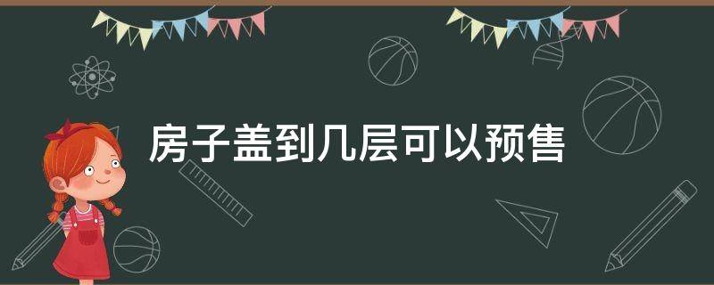 房子盖到几层可以预售 房屋盖到几层可以预售