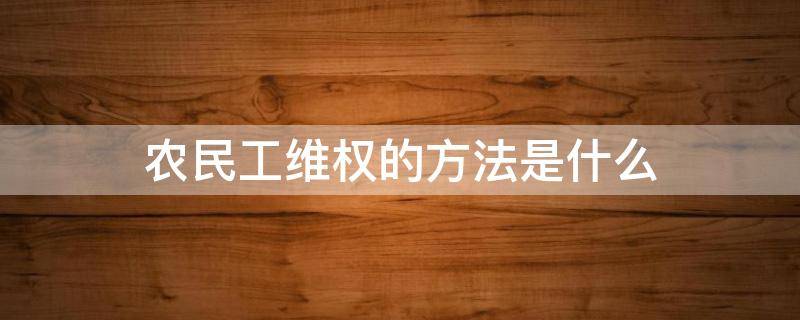农民工维权的方法是什么 农民工该如何维护合法权益