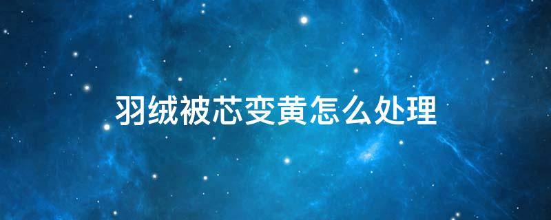羽绒被芯变黄怎么处理 羽绒被芯发黄怎么办