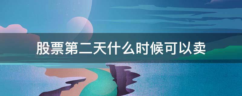 股票第二天什么时候可以卖（股票第二天什么时候可以卖还是那个价吗）