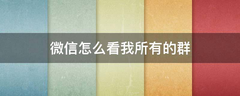 微信怎么看我所有的群（如何看微信里所有的群）