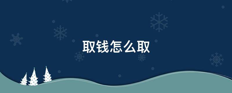 取钱怎么取（银行卡取钱怎么取）