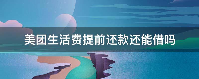 美团生活费提前还款还能借吗 美团生活费借钱可以提前还完吗