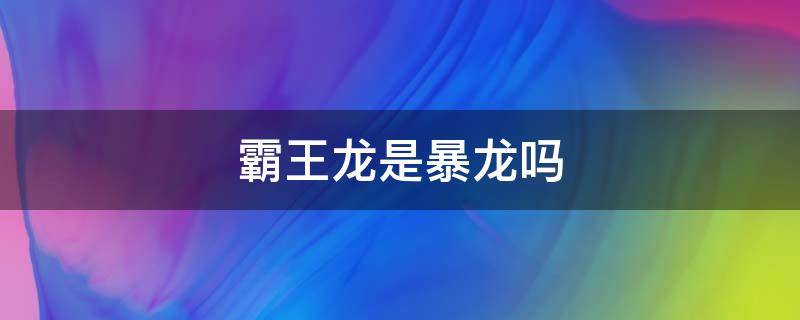 霸王龙是暴龙吗 霸王龙属于暴龙