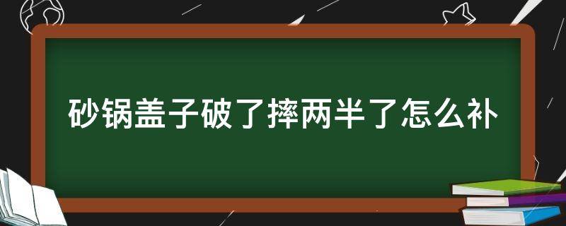 砂锅盖子破了摔两半了怎么补 砂锅盖子摔破了怎么办