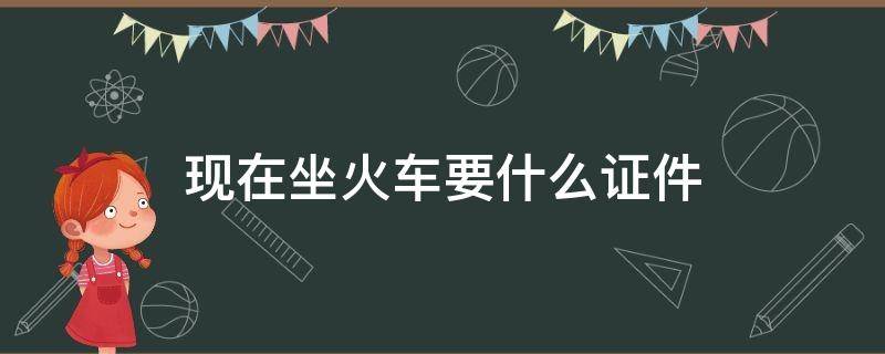 现在坐火车要什么证件 请问现在坐火车需要什么证件