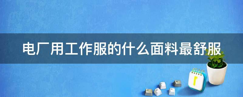 电厂用工作服的什么面料最舒服（电厂工作服材质要求）