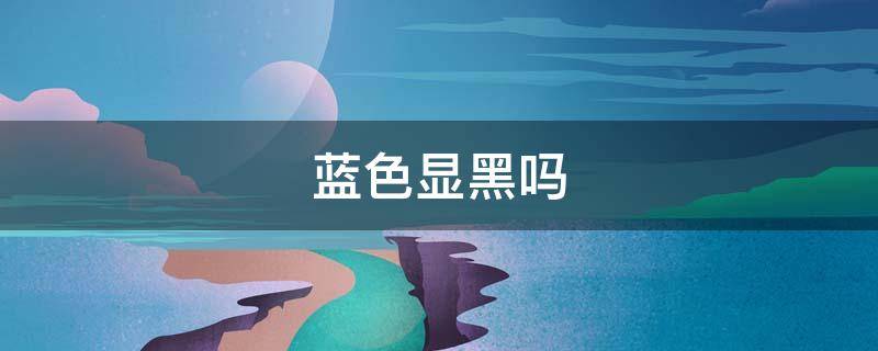 蓝色显黑吗（浅蓝色显黑吗）