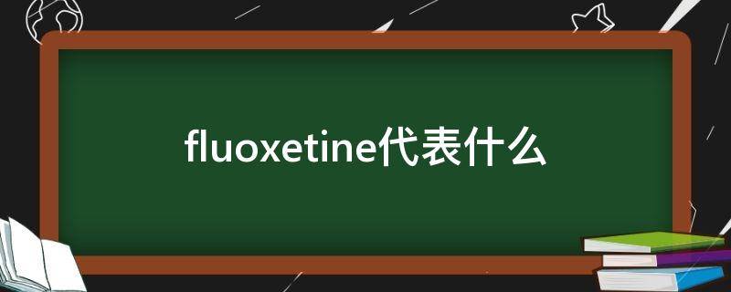 fluoxetine代表什么（fluoxietine什么意思）