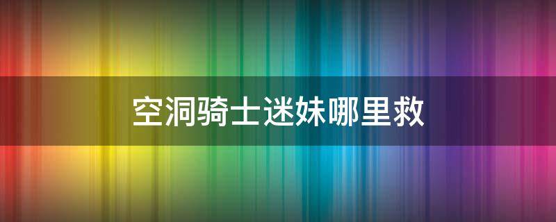 空洞骑士迷妹哪里救（空洞骑士迷妹怎么救）
