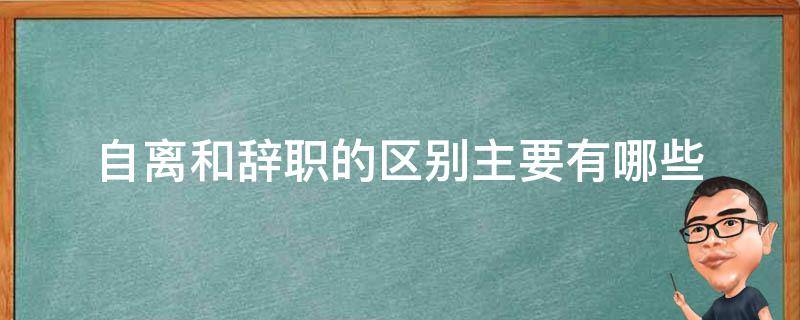 自离和辞职的区别主要有哪些 什么是自离什么是辞职