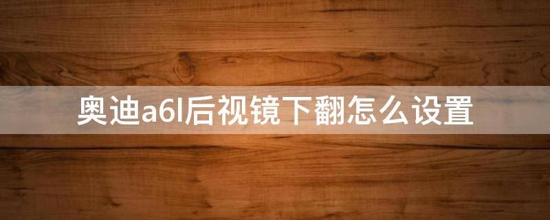 奥迪a6l后视镜下翻怎么设置（奥迪a6怎么调后视镜下翻）