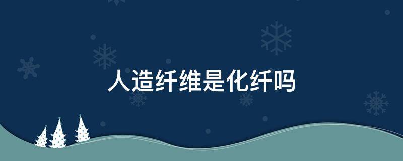 人造纤维是化纤吗（人造纤维是不是化纤）