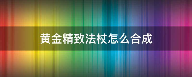黄金精致法杖怎么合成（黄金精制法杖怎么做）