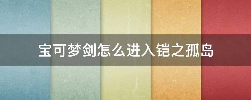 宝可梦剑怎么进入铠之孤岛（精灵宝可梦剑怎么去铠岛）