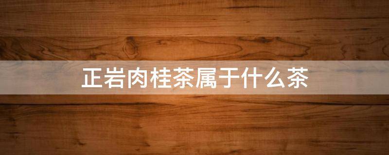 正岩肉桂茶属于什么茶 正岩肉桂茶属于什么茶保质期限