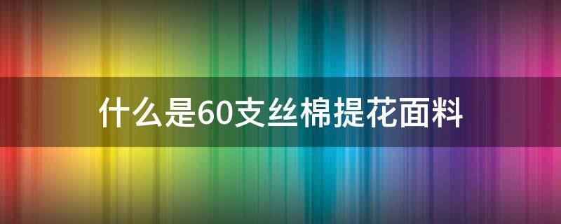 什么是60支丝棉提花面料（50支丝光棉面料有何特点）