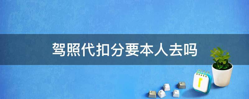 驾照代扣分要本人去吗 驾照代扣分需要本人去吗