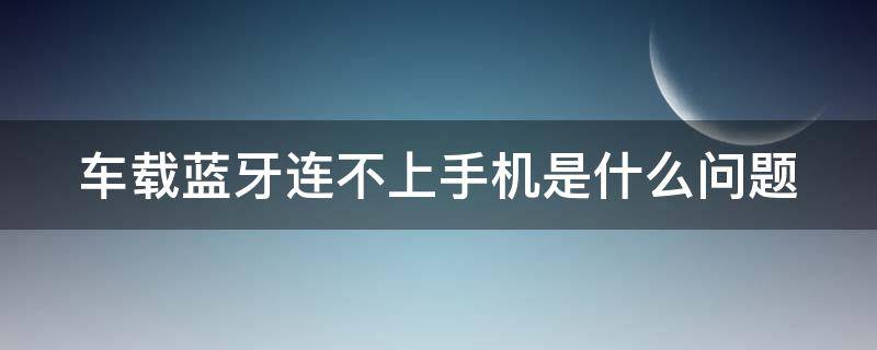 车载蓝牙连不上手机是什么问题（车载蓝牙连接不上手机是什么原因）