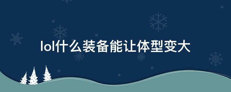 lol什么装备能让体型变大（lol什么装备增大体型）