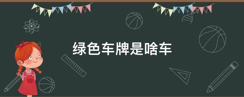 绿色车牌是啥车 绿色车牌是什么车