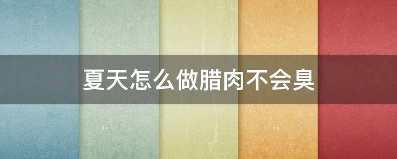 夏天怎么做腊肉不会臭（夏天怎么做腊肉不会臭视频）