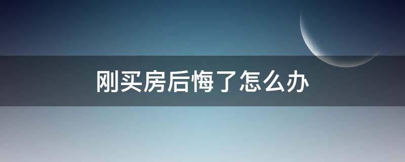 刚买房后悔了怎么办 刚买完房后悔了怎么办