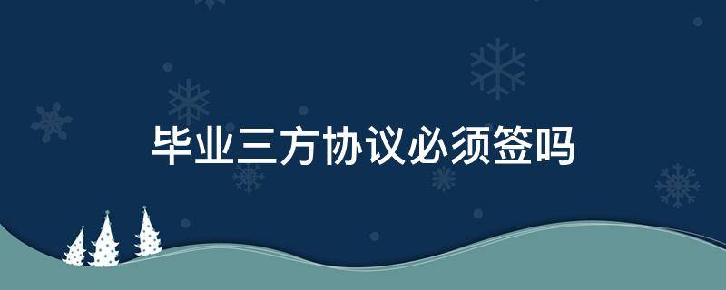毕业三方协议必须签吗（毕业后必须要签三方协议吗）