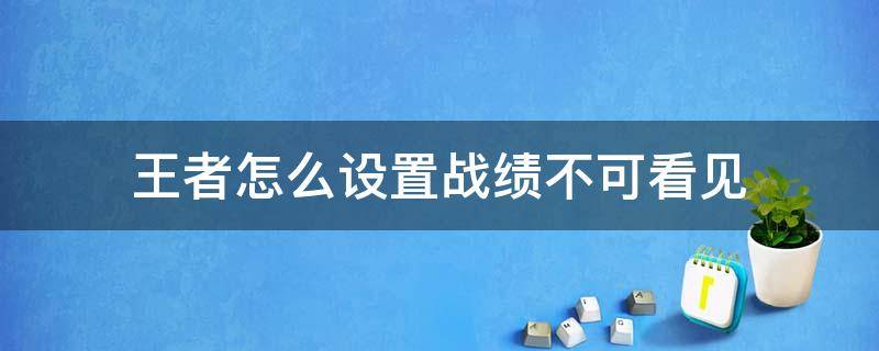 王者怎么设置战绩不可看见（王者荣耀如何设置不可见战绩）