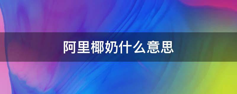 阿里椰奶什么意思 椰子奶是什么意思