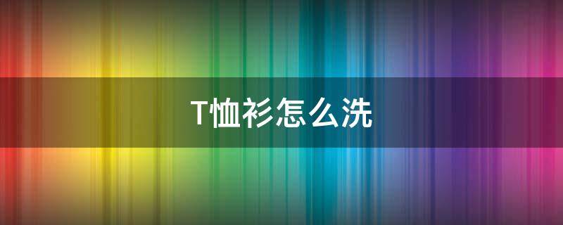 T恤衫怎么洗 t恤衫怎么洗不掉色