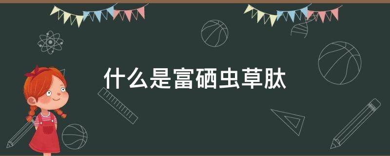 什么是富硒虫草肽（什么叫富硒虫草肽）