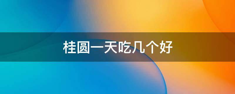 桂圆一天吃几个好 桂圆一天吃几颗合适