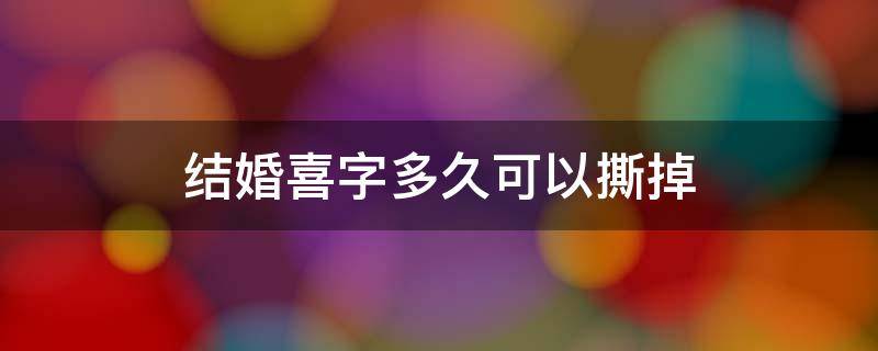 结婚喜字多久可以撕掉（结婚之后喜字多久撕掉）