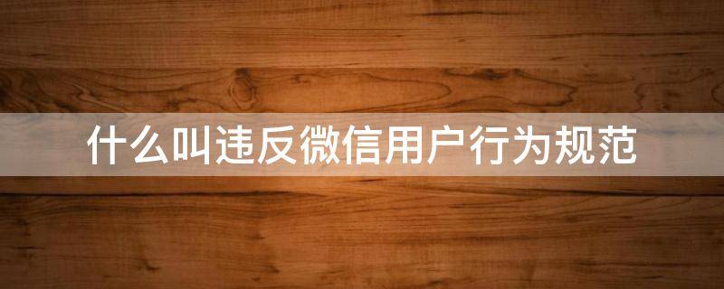 什么叫违反微信用户行为规范（什么叫违反微信用户行为规范怎么解开）