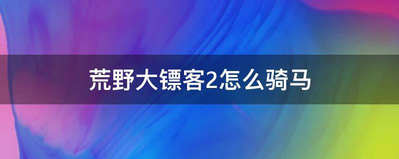 荒野大镖客2怎么骑马（荒野大镖客2怎么骑马拖人）