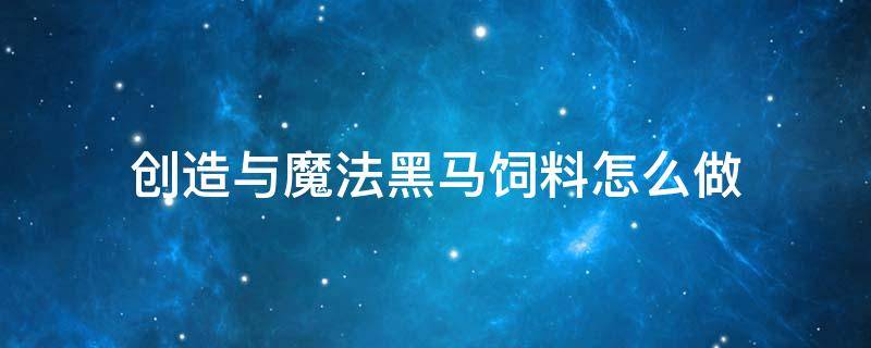 创造与魔法黑马饲料怎么做（创造与魔法黑马饲料怎么做我知道他有号走）
