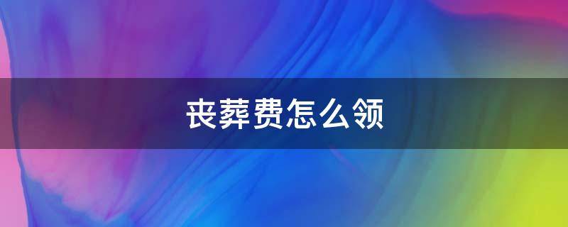 丧葬费怎么领 注销户口了丧葬费怎么领