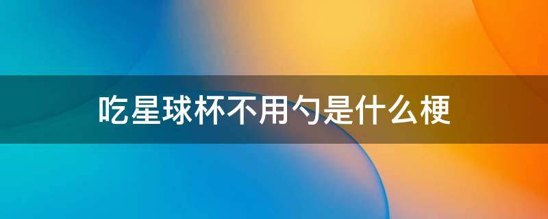 吃星球杯不用勺是什么梗 吃星球杯不用勺是啥梗