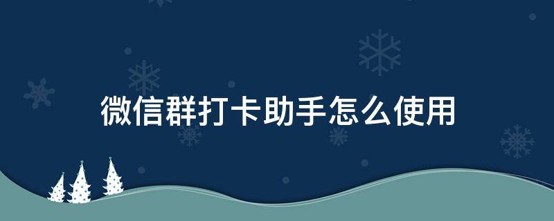 微信群打卡助手怎么使用 微信群打卡功能怎么用